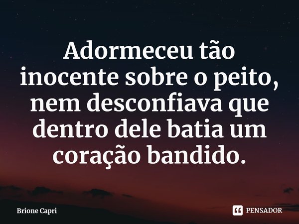 ⁠Adormeceu tão inocente sobre o peito, nem desconfiava que dentro dele batia um coração bandido.... Frase de Brione Capri.