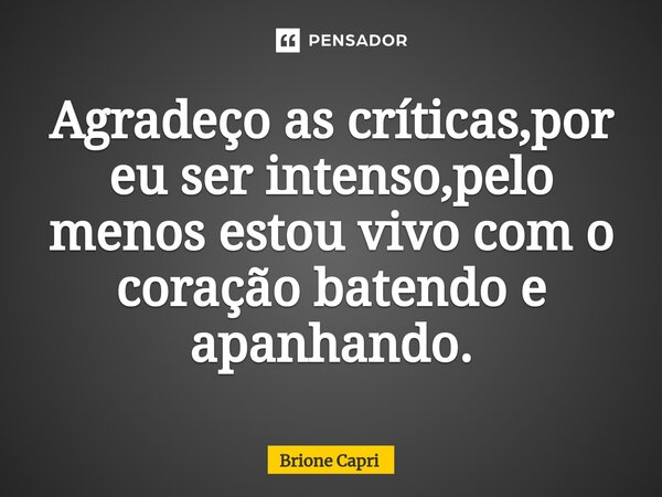 ⁠Agradeço as críticas,por eu ser intenso,pelo menos estou vivo com o coração batendo e apanhando.... Frase de Brione Capri.