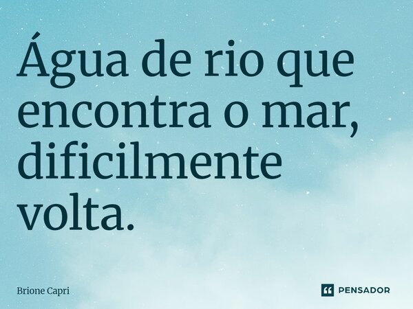 ⁠Água de rio que encontra o mar, dificilmente volta.... Frase de Brione Capri.