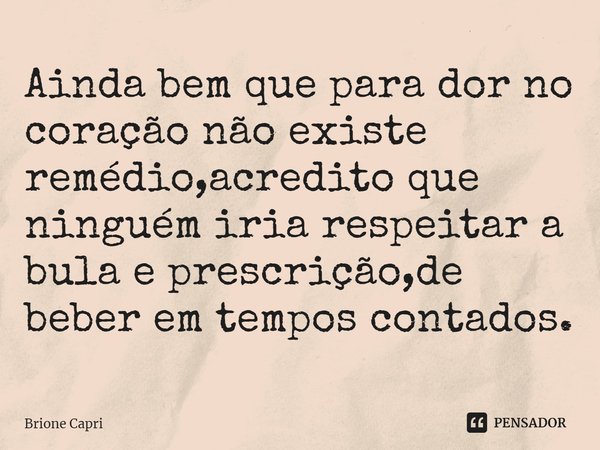 ⁠Ainda bem que para dor no coração não existe remédio,acredito que ninguém iria respeitar a bula e prescrição,de beber em tempos contados.... Frase de Brione Capri.