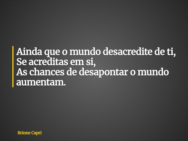 Ainda que o mundo desacredite de ti, Se acreditas em si, As chances de desapontar o mundo aumentam.... Frase de Brione Capri.