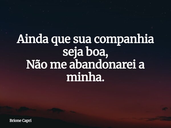 Ainda que sua companhia seja boa, Não me abandonarei a minha.... Frase de Brione Capri.