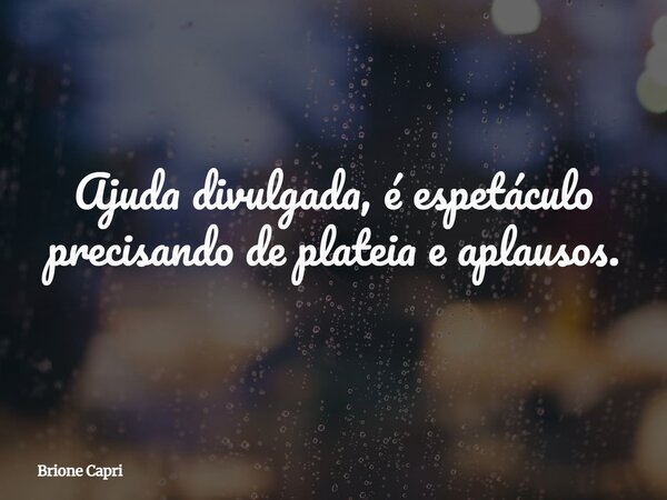 Ajuda divulgada, é espetáculo precisando de plateia e aplausos.... Frase de Brione Capri.