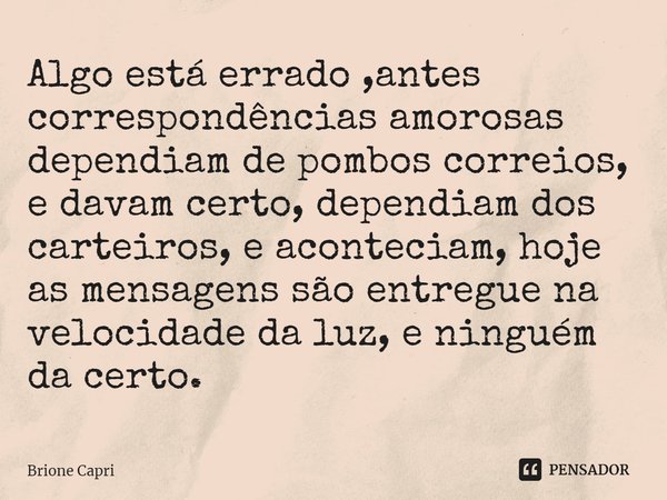 ⁠Algo está errado ,antes correspondências amorosas dependiam de pombos correios, e davam certo, dependiam dos carteiros, e aconteciam, hoje as mensagens são ent... Frase de Brione Capri.