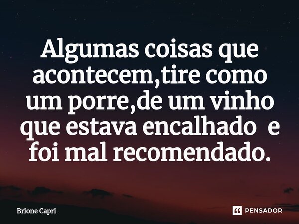 ⁠Algumas coisas que acontecem,tire como um porre,de um vinho que estava encalhado e foi mal recomendado.... Frase de Brione Capri.