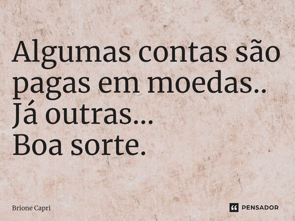 ⁠Algumas contas são pagas em moedas.. Já outras... Boa sorte.... Frase de Brione Capri.