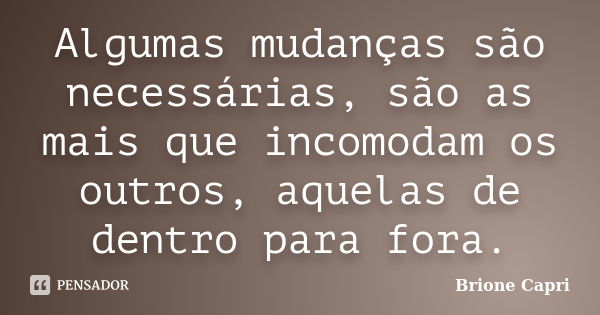 Algumas mudanças são necessárias, são as mais que incomodam os outros, aquelas de dentro para fora.... Frase de Brione Capri.