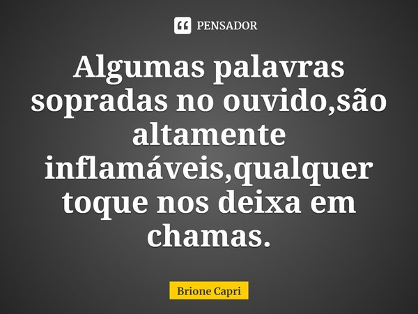 ⁠Algumas palavras sopradas no ouvido,são altamente inflamáveis,qualquer toque nos deixa em chamas.... Frase de Brione Capri.