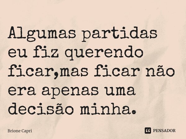 Algumas partidas eu fiz querendo ficar,mas ficar não era apenas uma decisão minha.⁠... Frase de Brione Capri.