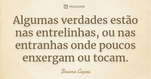 Algumas verdades estão nas entrelinhas, ou nas entranhas onde poucos enxergam ou tocam.... Frase de Brione Capri.