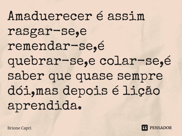 ⁠Amaduerecer é assim rasgar-se,e remendar-se,é quebrar-se,e colar-se,é saber que quase sempre dói,mas depois é lição aprendida.... Frase de Brione Capri.