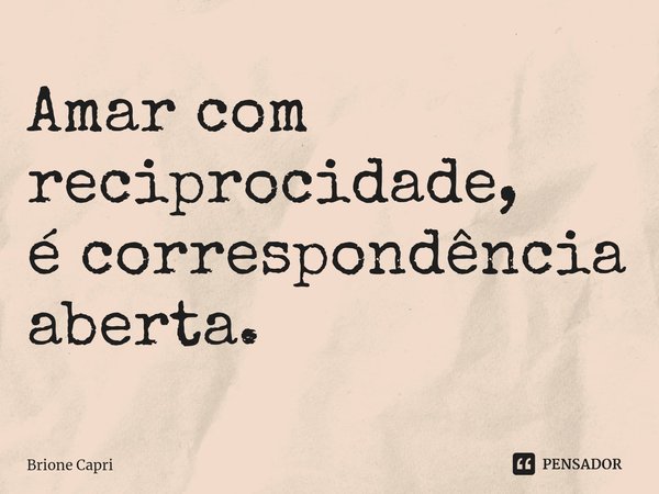 ⁠Amar com reciprocidade, é correspondência aberta.... Frase de Brione Capri.