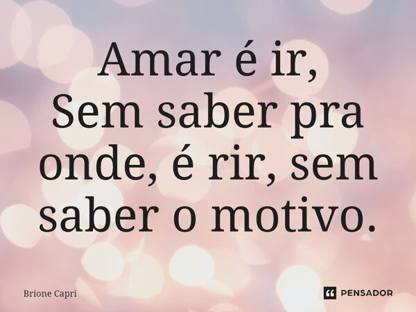 ⁠Amar é ir, Sem saber pra onde, é rir, sem saber o motivo.... Frase de Brione Capri.
