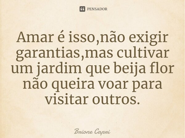 Amar é isso,não exigir garantias,mas cultivar um jardim que beija flor não queira voar para visitar outros.⁠... Frase de Brione Capri.