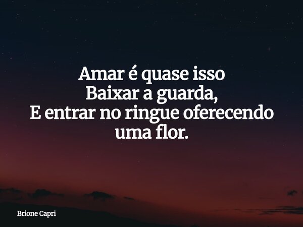 Amar é quase isso Baixar a guarda, E entrar no ringue oferecendo uma flor.... Frase de Brione Capri.