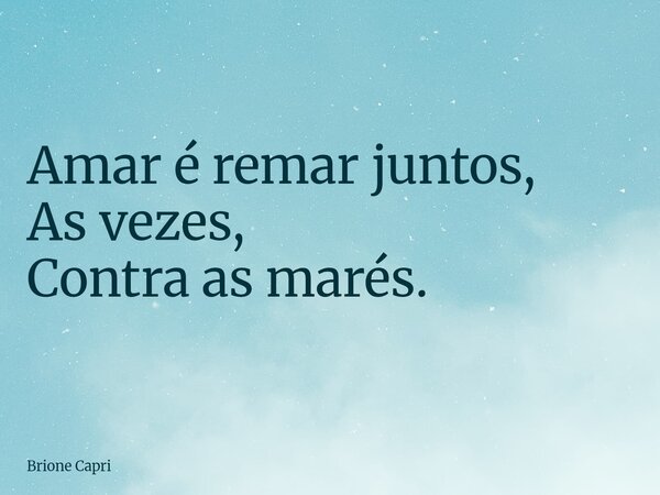 Amar é remar juntos, As vezes, Contra as marés.... Frase de Brione Capri.