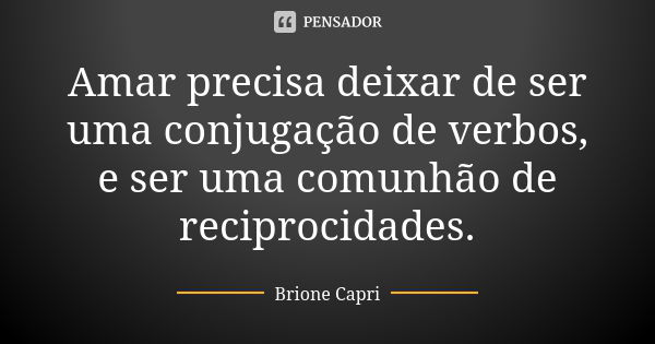 Amar precisa deixar de ser uma conjugação de verbos, e ser uma comunhão de reciprocidades.... Frase de Brione Capri.