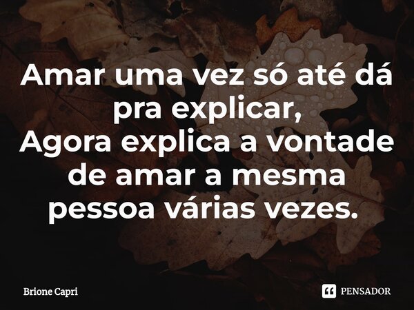 Amar uma vez só até dá pra explicar, Agora explica a vontade de amar a mesma pessoa várias vezes. ⁠... Frase de Brione Capri.