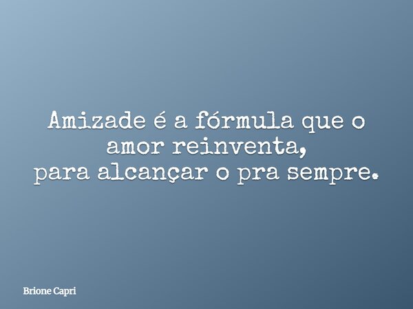Amizade é a fórmula que o amor reinventa, para alcançar o pra sempre.... Frase de Brione Capri.