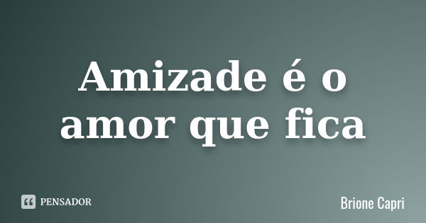 Amizade é o amor que fica... Frase de Brione Capri.