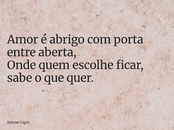Amor é abrigo com porta entre aberta, Onde quem escolhe ficar, sabe o que quer.... Frase de Brione Capri.