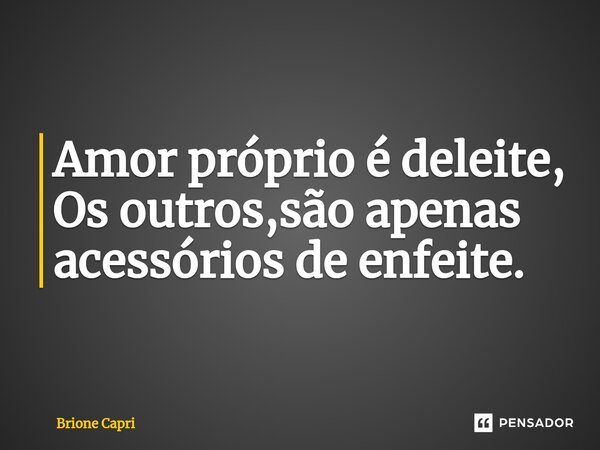 ⁠Amor próprio é deleite, Os outros,são apenas acessórios de enfeite.... Frase de Brione Capri.