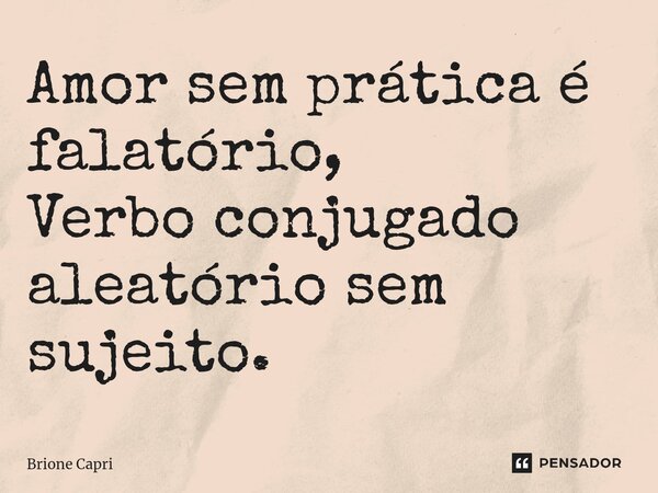 ⁠Amor sem prática é falatório, Verbo conjugado aleatório sem sujeito.... Frase de Brione Capri.