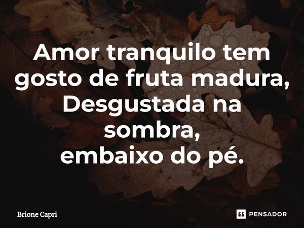 ⁠Amor tranquilo tem gosto de fruta madura, Desgustada na sombra, embaixo do pé.... Frase de Brione Capri.