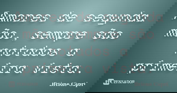 Amores de segunda mão, sempre são notados a primeira vista.... Frase de Brione Capri.