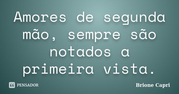 Amores de segunda mão, sempre são notados a primeira vista.... Frase de Brione Capri.