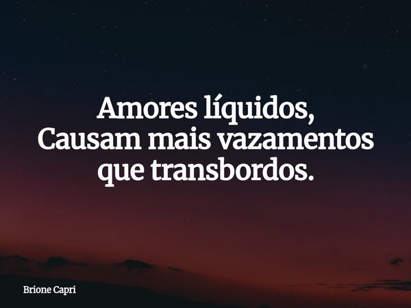 Amores líquidos, Causam mais vazamentos que transbordos.... Frase de Brione Capri.