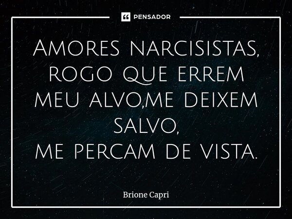 Amores narcisistas, rogo que errem meu alvo,me deixem salvo, me percam de vista.... Frase de Brione Capri.