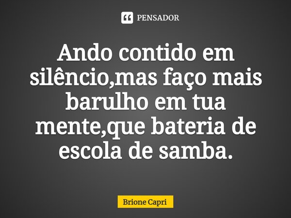 ⁠Ando contido em silêncio,mas faço mais barulho em tua mente,que bateria de escola de samba.... Frase de Brione Capri.