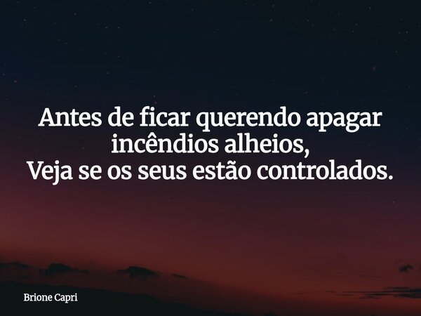 Antes de ficar querendo apagar incêndios alheios, Veja se os seus estão controlados.... Frase de Brione Capri.