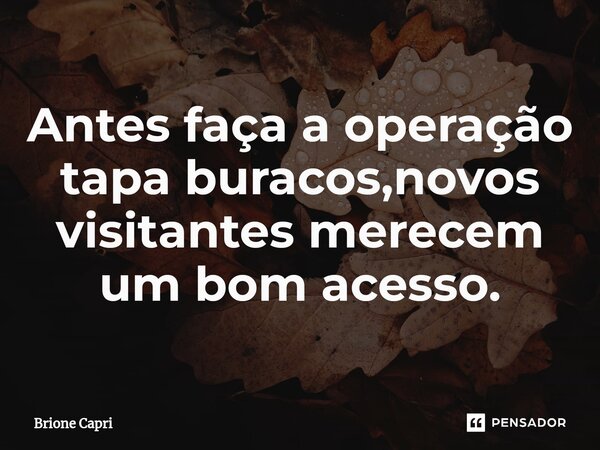 ⁠Antes faça a operação tapa buracos,novos visitantes merecem um bom acesso.... Frase de Brione Capri.