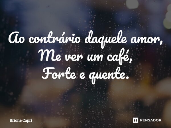 Ao contrário daquele amor, Me ver um café, Forte e quente.... Frase de Brione Capri.