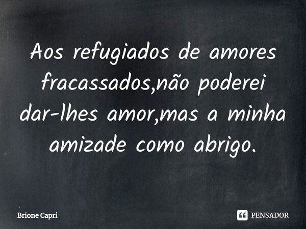 ⁠Aos refugiados de amores fracassados,não poderei dar-lhes amor,mas a minha amizade como abrigo.... Frase de Brione Capri.