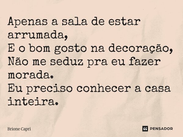 ⁠Apenas a sala de estar arrumada, E o bom gosto na decoração, Não me seduz pra eu fazer morada. Eu preciso conhecer a casa inteira.... Frase de Brione Capri.