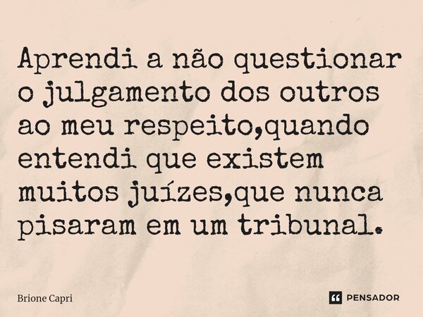 Aprendi a não questionar o julgamento dos outros ao meu respeito,quando entendi que existem muitos juízes,que nunca pisaram em um tribunal.... Frase de Brione Capri.