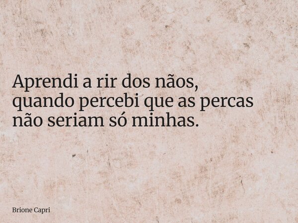 Aprendi a rir dos nãos, quando percebi que as percas não seriam só minhas.... Frase de Brione Capri.