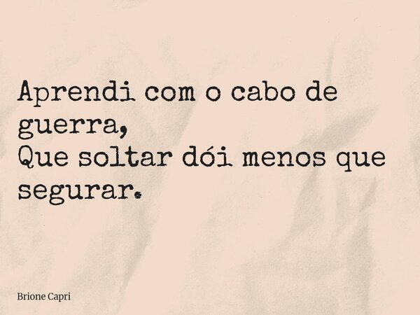 Aprendi com o cabo de guerra, Que soltar dói menos que segurar.... Frase de Brione Capri.