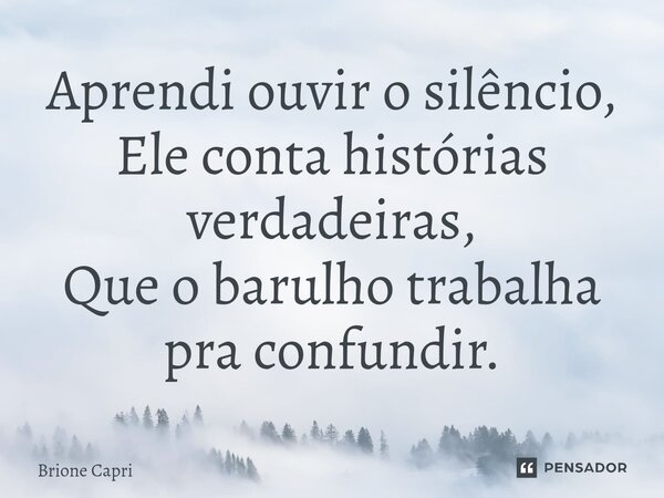 ⁠Aprendi ouvir o silêncio, Ele conta histórias verdadeiras, Que o barulho trabalha pra confundir.... Frase de Brione Capri.