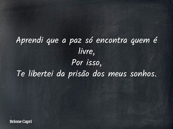 Aprendi que a paz só encontra quem é livre, Por isso, Te libertei da prisão dos meus sonhos.... Frase de Brione Capri.
