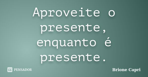 Aproveite o presente, enquanto é presente.... Frase de Brione Capri.