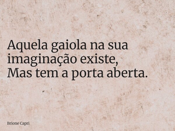 Aquela gaiola na sua imaginação existe, Mas tem a porta aberta.... Frase de Brione Capri.