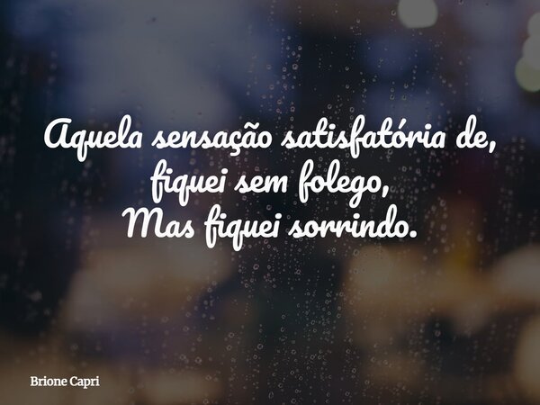 Aquela sensação satisfatória de, fiquei sem folego, Mas fiquei sorrindo.... Frase de Brione Capri.