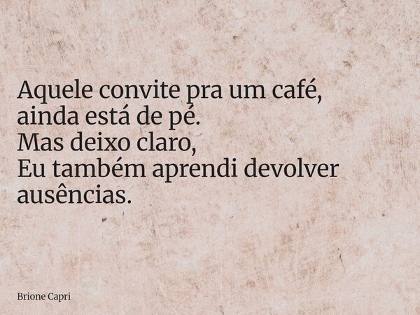 Aquele convite pra um café, ainda está de pé. Mas deixo claro, Eu também aprendi devolver ausências.... Frase de Brione Capri.