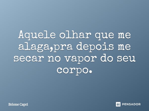 ⁠Aquele olhar que me alaga,pra depois me secar no vapor do seu corpo.... Frase de Brione Capri.