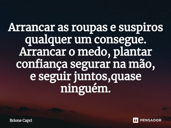 ⁠Arrancar as roupas e suspiros qualquer um consegue. Arrancar o medo, plantar confiança segurar na mão, e seguir juntos,quase ninguém.... Frase de Brione Capri.