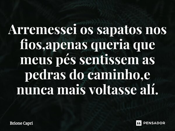 ⁠Arremessei os sapatos nos fios,apenas queria que meus pés sentissem as pedras do caminho,e nunca mais voltasse alí.... Frase de Brione Capri.